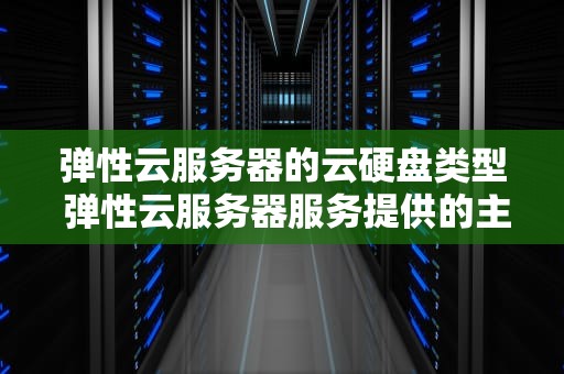 弹性云服务器的云硬盘类型 弹性云服务器服务提供的主要功能包括