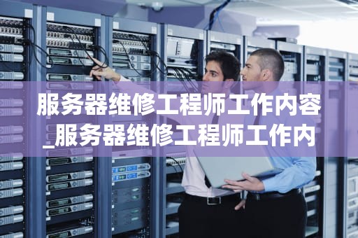 服务器维修工程师工作内容_服务器维修工程师工作内容描述_服务器维修工程师的工作内容