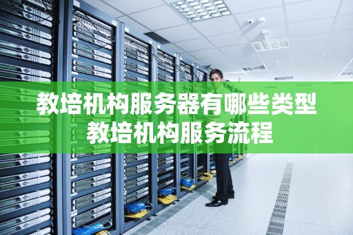 教培机构服务器有哪些类型 教培机构服务流程