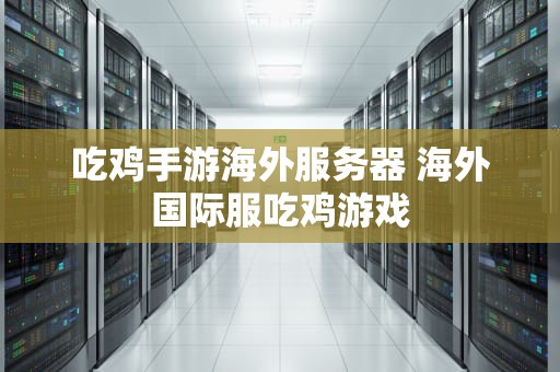 吃鸡手游海外服务器 海外国际服吃鸡游戏