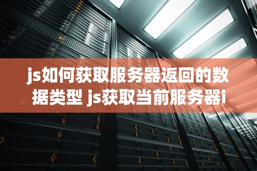 js如何获取服务器返回的数据类型 js获取当前服务器ip