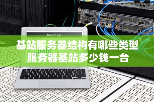 基站服务器结构有哪些类型 服务器基站多少钱一台