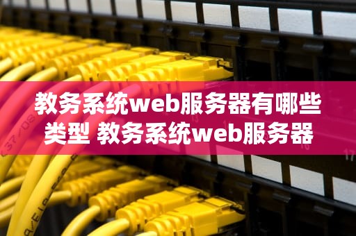 教务系统web服务器有哪些类型 教务系统web服务器有哪些类型和功能