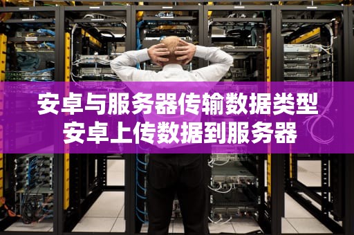 安卓与服务器传输数据类型 安卓上传数据到服务器