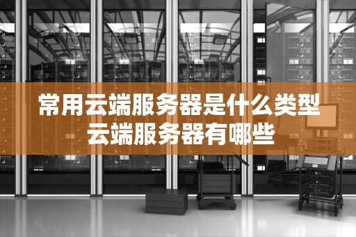 常用云端服务器是什么类型 云端服务器有哪些
