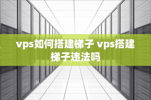 vps如何搭建梯子 vps搭建梯子违法吗
