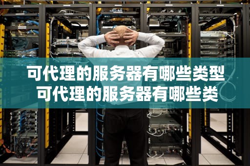 可代理的服务器有哪些类型 可代理的服务器有哪些类型和特点