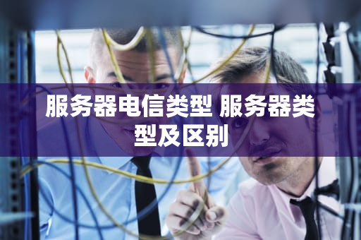 服务器电信类型 服务器类型及区别