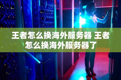 王者怎么换海外服务器 王者怎么换海外服务器了