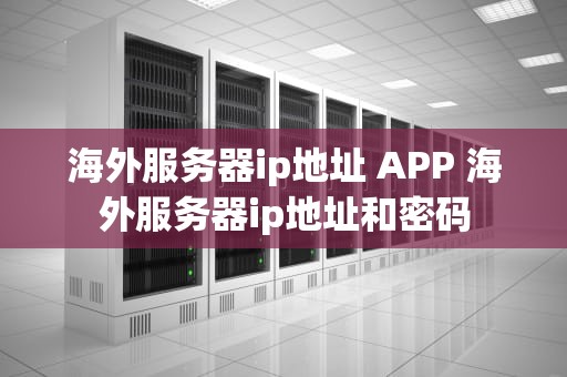 海外服务器ip地址 APP 海外服务器ip地址和密码