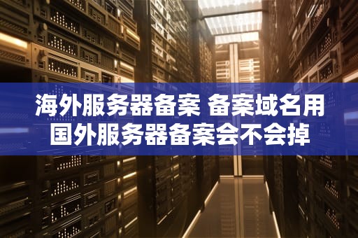 海外服务器备案 备案域名用国外服务器备案会不会掉