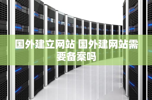 国外建立网站 国外建网站需要备案吗