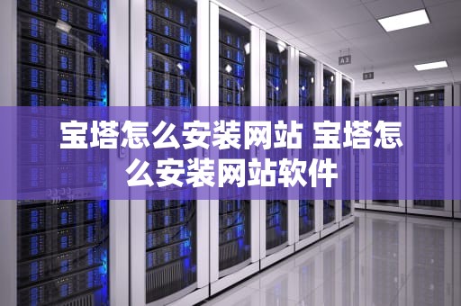 宝塔怎么安装网站 宝塔怎么安装网站软件