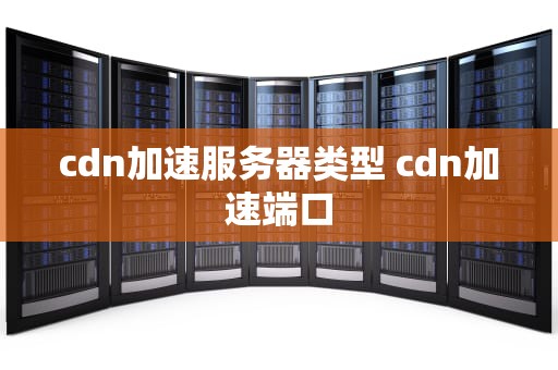 cdn加速服务器类型 cdn加速端口