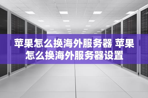 苹果怎么换海外服务器 苹果怎么换海外服务器设置