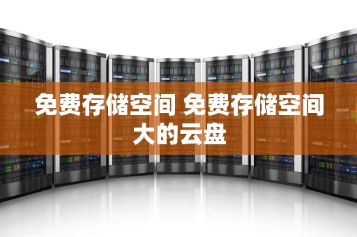 免费存储空间 免费存储空间大的云盘