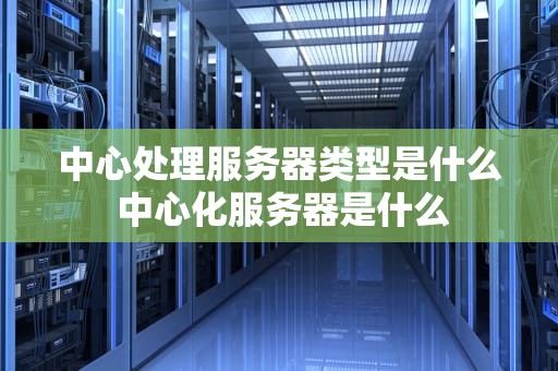 中心处理服务器类型是什么 中心化服务器是什么