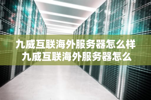 九威互联海外服务器怎么样 九威互联海外服务器怎么样啊