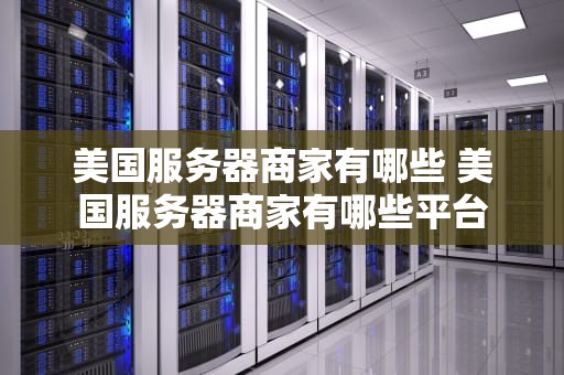 美国服务器商家有哪些 美国服务器商家有哪些平台