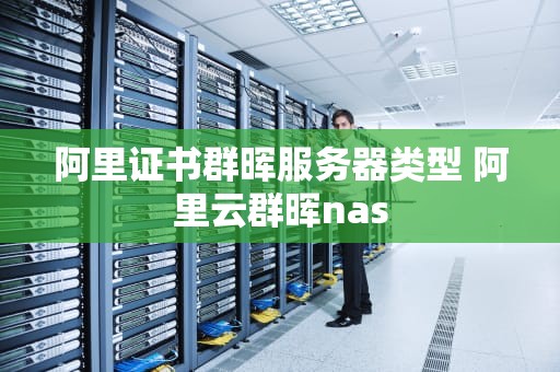 阿里证书群晖服务器类型 阿里云群晖nas