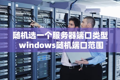 随机选一个服务器端口类型 windows随机端口范围
