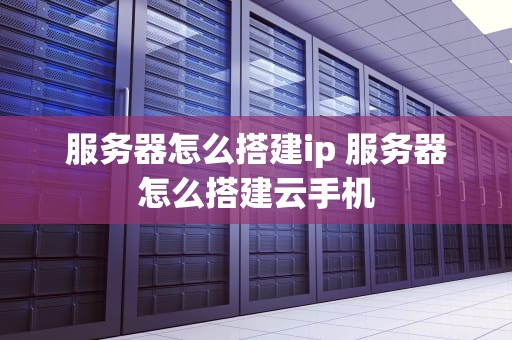服务器怎么搭建ip 服务器怎么搭建云手机