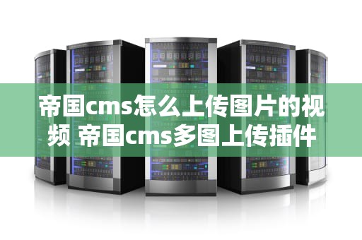 帝国cms怎么上传图片的视频 帝国cms多图上传插件