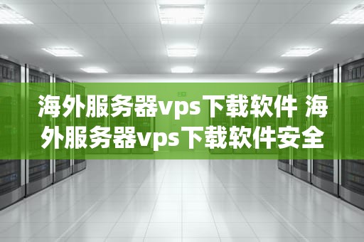 海外服务器vps下载软件 海外服务器vps下载软件安全吗