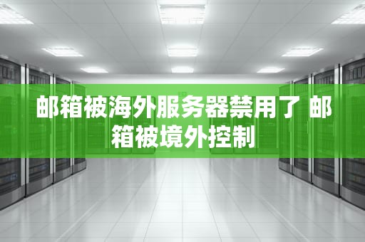 邮箱被海外服务器禁用了 邮箱被境外控制