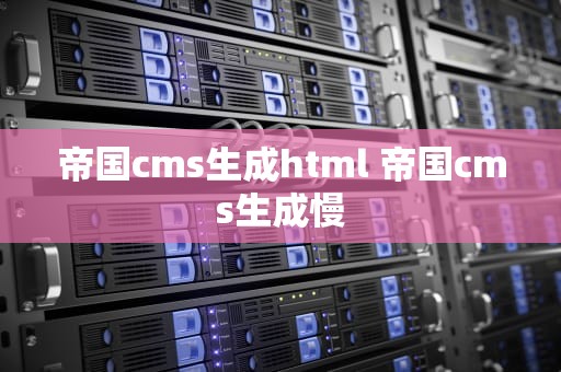 帝国cms生成html 帝国cms生成慢