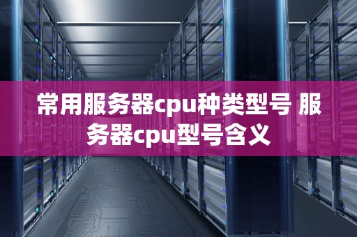 常用服务器cpu种类型号 服务器cpu型号含义