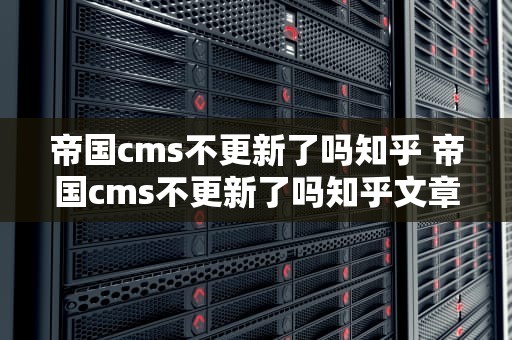 帝国cms不更新了吗知乎 帝国cms不更新了吗知乎文章
