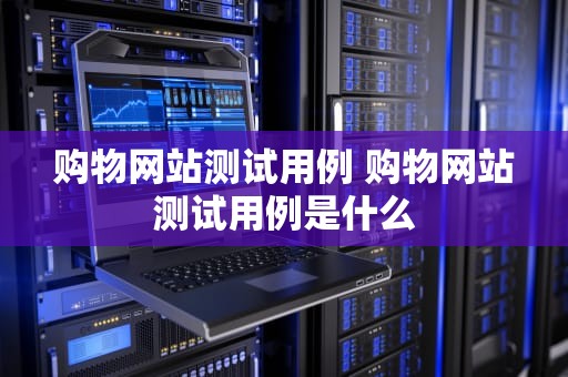 购物网站测试用例 购物网站测试用例是什么