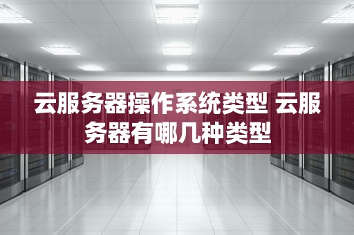 云服务器操作系统类型 云服务器有哪几种类型