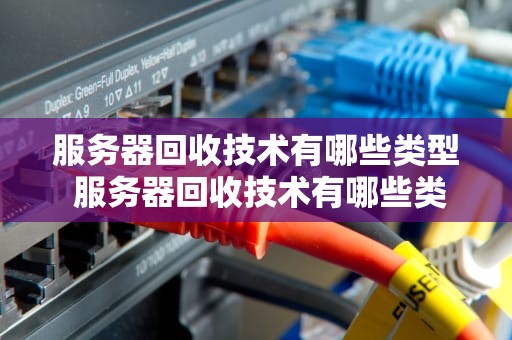 服务器回收技术有哪些类型 服务器回收技术有哪些类型和特点