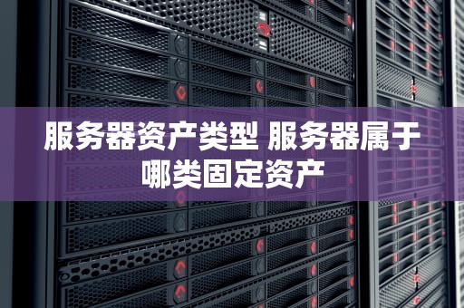 服务器资产类型 服务器属于哪类固定资产