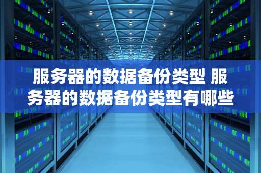 服务器的数据备份类型 服务器的数据备份类型有哪些