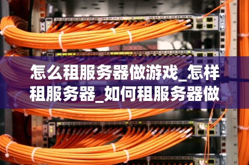 怎么租服务器做游戏_怎样租服务器_如何租服务器做游戏