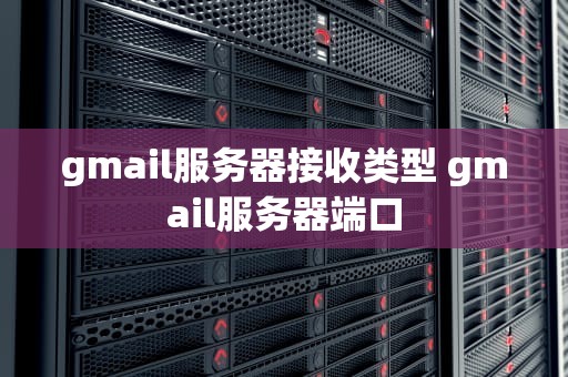gmail服务器接收类型 gmail服务器端口