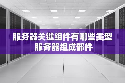 服务器关键组件有哪些类型 服务器组成部件