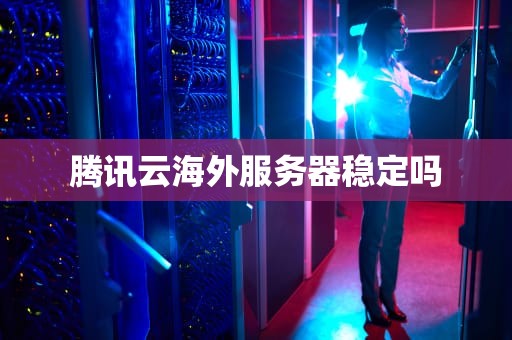 腾讯云海外服务器稳定吗