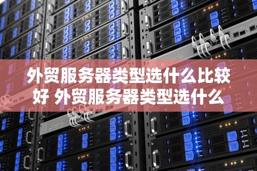 外贸服务器类型选什么比较好 外贸服务器类型选什么比较好用