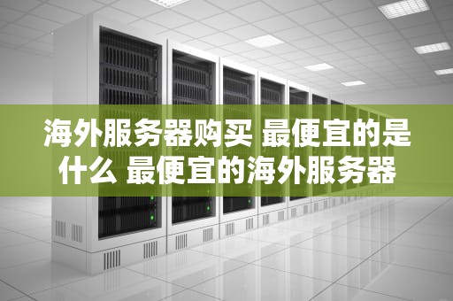 海外服务器购买 最便宜的是什么 最便宜的海外服务器供应商