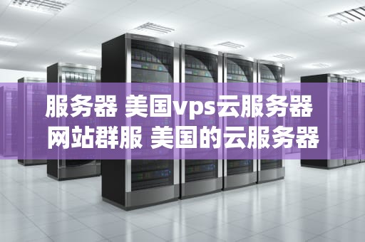 服务器 美国vps云服务器 网站群服 美国的云服务器