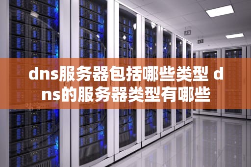 dns服务器包括哪些类型 dns的服务器类型有哪些