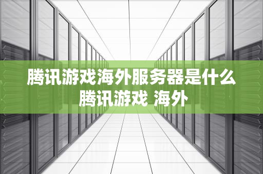腾讯游戏海外服务器是什么 腾讯游戏 海外