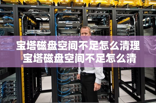 宝塔磁盘空间不足怎么清理 宝塔磁盘空间不足怎么清理内存