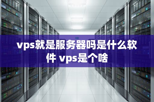 vps就是服务器吗是什么软件 vps是个啥