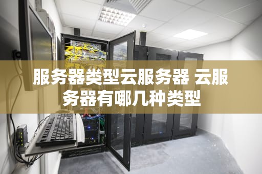 服务器类型云服务器 云服务器有哪几种类型