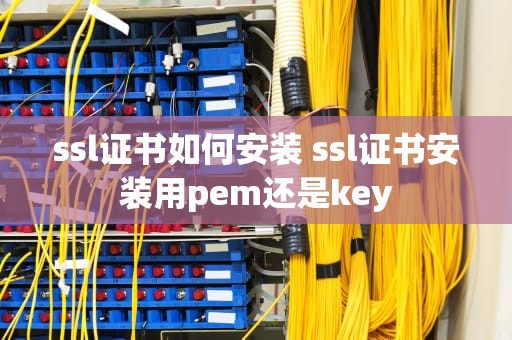 ssl证书如何安装 ssl证书安装用pem还是key